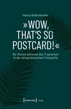 "Wow, that's so postcard!" - De-/Konstruktionen des Tropischen in der zeitgenössischen Fotografie
