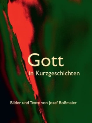 Gott in Kurzgeschichten - Bilder und Texte von Josef Roßmaier